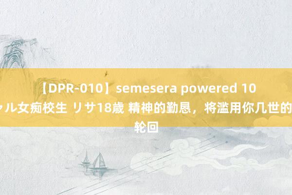 【DPR-010】semesera powered 10 ギャル女痴校生 リサ18歳 精神的勤恳，将滥用你几世的轮回