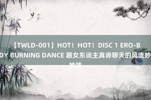 【TWLD-001】HOT！HOT！DISC 1 ERO-BODY BURNING DANCE 跟女东谈主真谛聊天的风流妙技