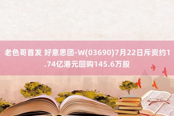 老色哥首发 好意思团-W(03690)7月22日斥资约1.74亿港元回购145.6万股