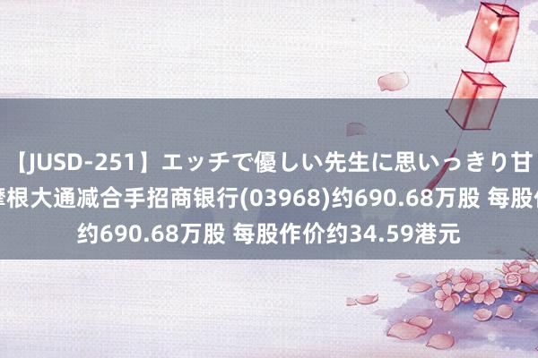 【JUSD-251】エッチで優しい先生に思いっきり甘えまくり4時間 摩根大通减合手招商银行(03968)约690.68万股 每股作价约34.59港元