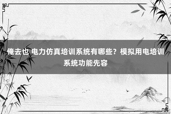 俺去也 电力仿真培训系统有哪些？模拟用电培训系统功能先容