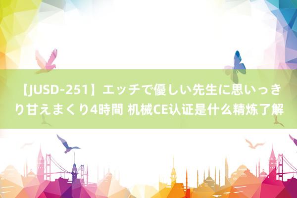 【JUSD-251】エッチで優しい先生に思いっきり甘えまくり4時間 机械CE认证是什么精炼了解