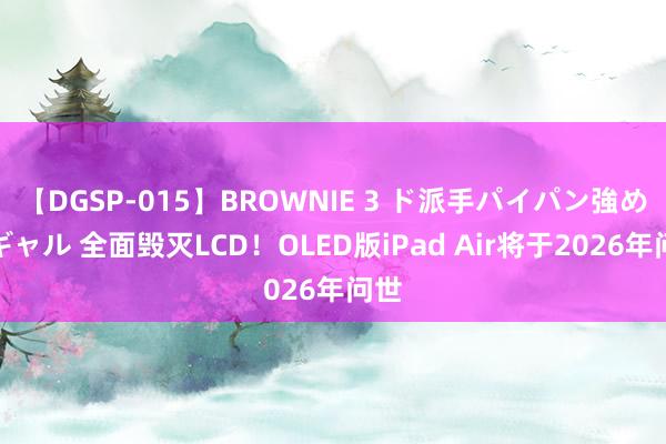 【DGSP-015】BROWNIE 3 ド派手パイパン強め黒ギャル 全面毁灭LCD！OLED版iPad Air将于2026年问世