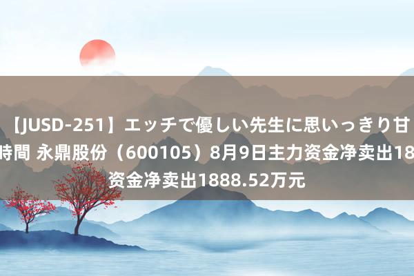 【JUSD-251】エッチで優しい先生に思いっきり甘えまくり4時間 永鼎股份（600105）8月9日主力资金净卖出1888.52万元