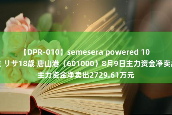 【DPR-010】semesera powered 10 ギャル女痴校生 リサ18歳 唐山港（601000）8月9日主力资金净卖出2729.61万元