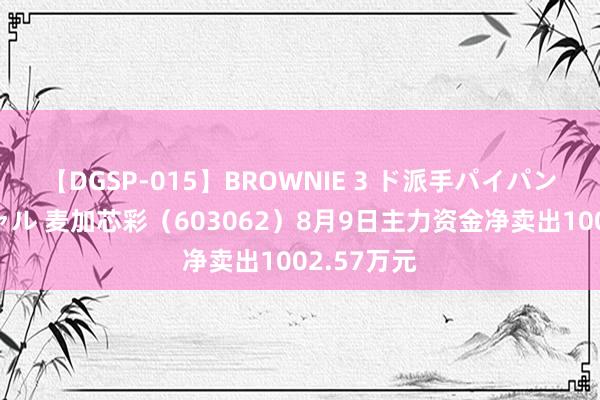 【DGSP-015】BROWNIE 3 ド派手パイパン強め黒ギャル 麦加芯彩（603062）8月9日主力资金净卖出1002.57万元