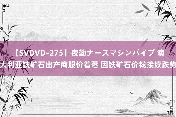 【SVDVD-275】夜勤ナースマシンバイブ 澳大利亚铁矿石出产商股价着落 因铁矿石价钱接续跌势