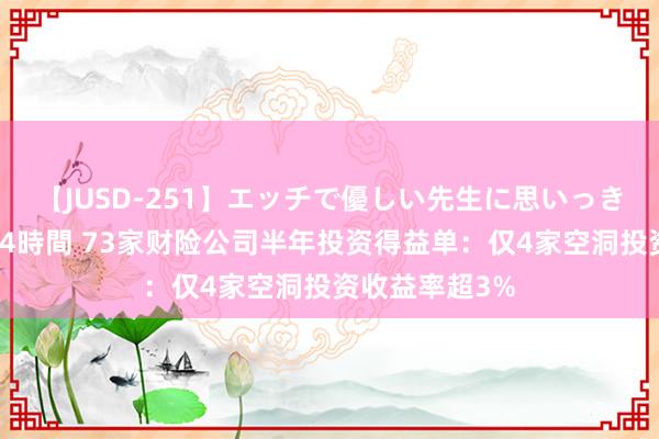 【JUSD-251】エッチで優しい先生に思いっきり甘えまくり4時間 73家财险公司半年投资得益单：仅4家空洞投资收益率超3%