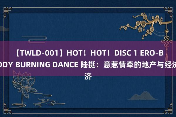 【TWLD-001】HOT！HOT！DISC 1 ERO-BODY BURNING DANCE 陆挺：意惹情牵的地产与经济