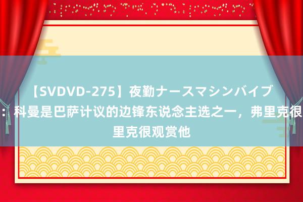 【SVDVD-275】夜勤ナースマシンバイブ 罗马诺：科曼是巴萨计议的边锋东说念主选之一，弗里克很观赏他