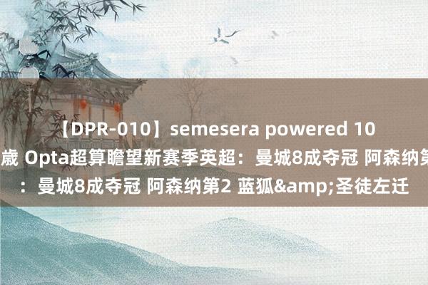 【DPR-010】semesera powered 10 ギャル女痴校生 リサ18歳 Opta超算瞻望新赛季英超：曼城8成夺冠 阿森纳第2 蓝狐&圣徒左迁