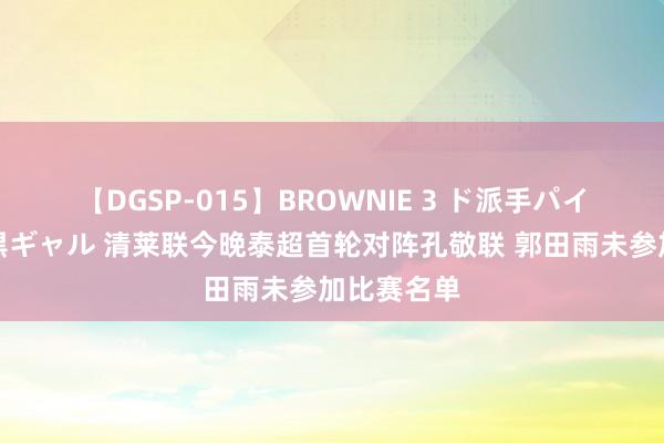 【DGSP-015】BROWNIE 3 ド派手パイパン強め黒ギャル 清莱联今晚泰超首轮对阵孔敬联 郭田雨未参加比赛名单