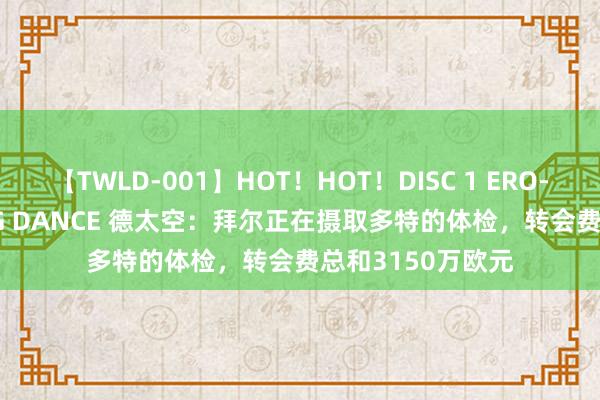 【TWLD-001】HOT！HOT！DISC 1 ERO-BODY BURNING DANCE 德太空：拜尔正在摄取多特的体检，转会费总和3150万欧元