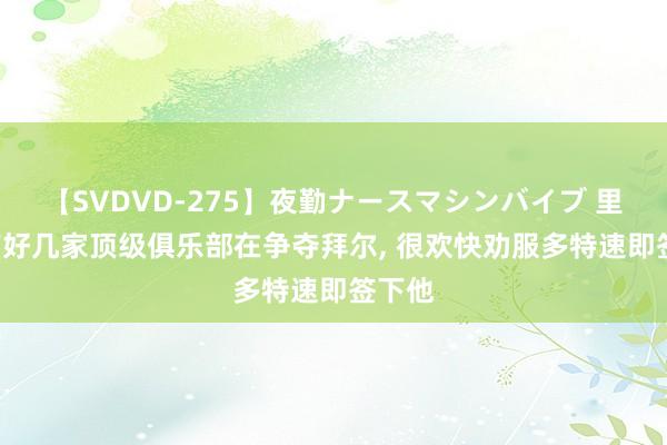 【SVDVD-275】夜勤ナースマシンバイブ 里肯: 有好几家顶级俱乐部在争夺拜尔， 很欢快劝服多特速即签下他