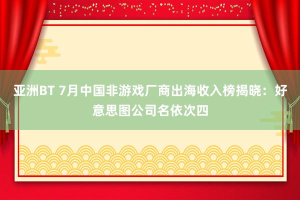 亚洲BT 7月中国非游戏厂商出海收入榜揭晓：好意思图公司名依次四