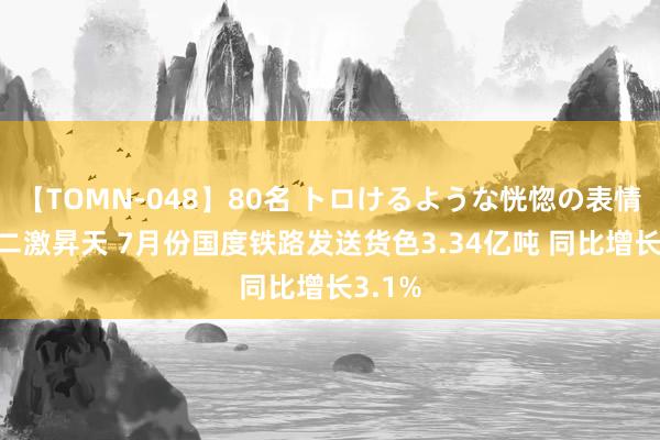 【TOMN-048】80名 トロけるような恍惚の表情 クンニ激昇天 7月份国度铁路发送货色3.34亿吨 同比增长3.1%