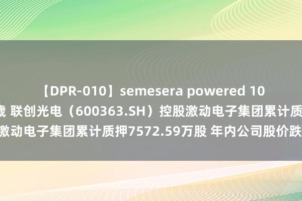 【DPR-010】semesera powered 10 ギャル女痴校生 リサ18歳 联创光电（600363.SH）控股激动电子集团累计质押7572.59万股 年内公司股价跌幅近25%