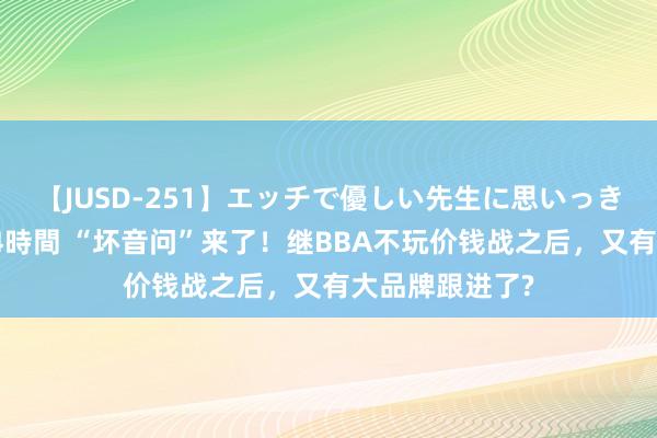 【JUSD-251】エッチで優しい先生に思いっきり甘えまくり4時間 “坏音问”来了！继BBA不玩价钱战之后，又有大品牌跟进了?