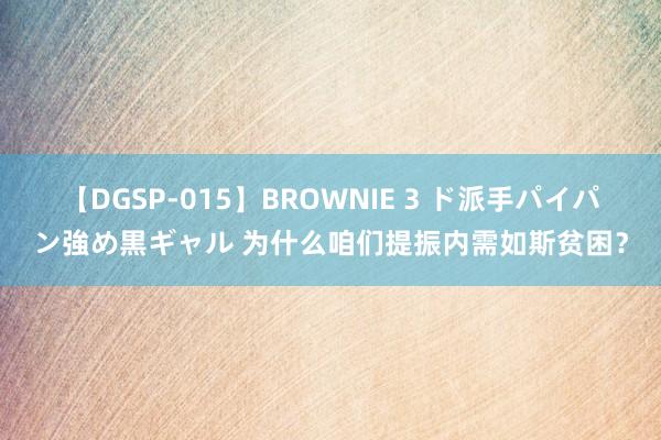 【DGSP-015】BROWNIE 3 ド派手パイパン強め黒ギャル 为什么咱们提振内需如斯贫困？