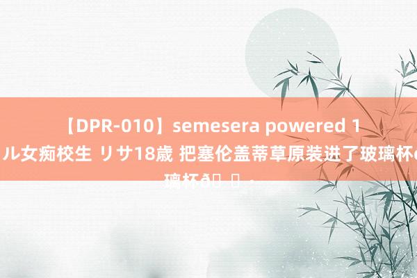 【DPR-010】semesera powered 10 ギャル女痴校生 リサ18歳 把塞伦盖蒂草原装进了玻璃杯?