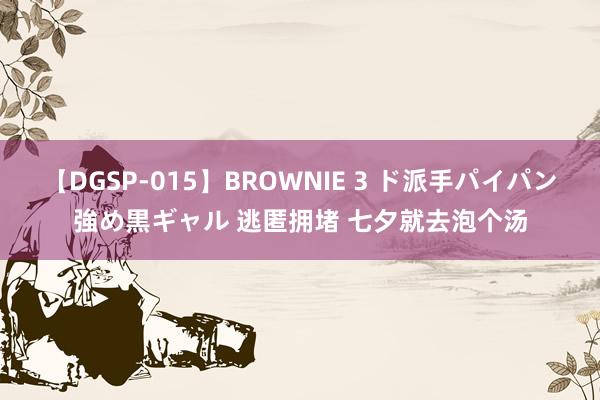 【DGSP-015】BROWNIE 3 ド派手パイパン強め黒ギャル 逃匿拥堵 七夕就去泡个汤