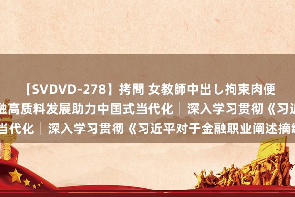 【SVDVD-278】拷問 女教師中出し拘束肉便器 仁科百華 RISA 以金融高质料发展助力中国式当代化│深入学习贯彻《习近平对于金融职业阐述摘编》