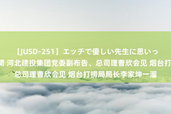 【JUSD-251】エッチで優しい先生に思いっきり甘えまくり4時間 河北建投集团党委副布告、总司理曹欣会见 烟台打捞局局长李家坤一溜