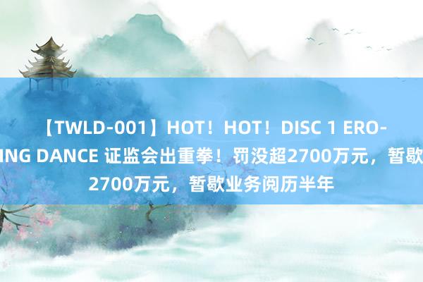 【TWLD-001】HOT！HOT！DISC 1 ERO-BODY BURNING DANCE 证监会出重拳！罚没超2700万元，暂歇业务阅历半年