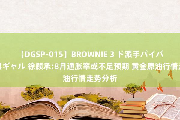 【DGSP-015】BROWNIE 3 ド派手パイパン強め黒ギャル 徐顾承:8月通胀率或不足预期 黄金原油行情走势分析