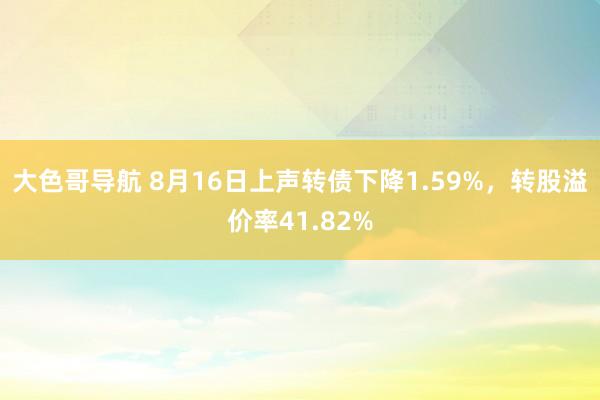 大色哥导航 8月16日上声转债下降1.59%，转股溢价率41.82%