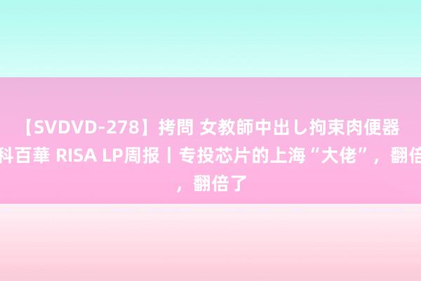 【SVDVD-278】拷問 女教師中出し拘束肉便器 仁科百華 RISA LP周报丨专投芯片的上海“大佬”，翻倍了