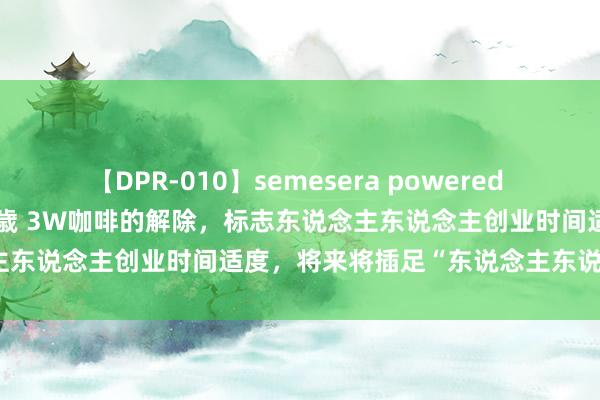 【DPR-010】semesera powered 10 ギャル女痴校生 リサ18歳 3W咖啡的解除，标志东说念主东说念主创业时间适度，将来将插足“东说念主东说念主自卫”