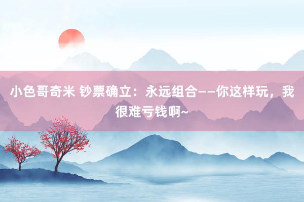 小色哥奇米 钞票确立：永远组合——你这样玩，我很难亏钱啊~