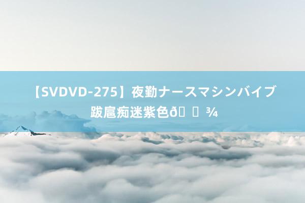 【SVDVD-275】夜勤ナースマシンバイブ 跋扈痴迷紫色?