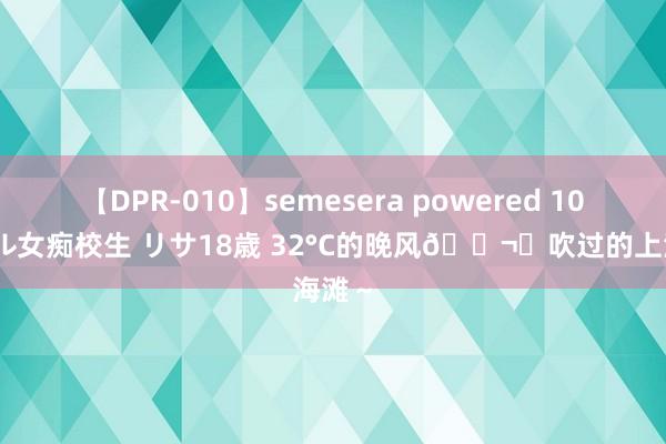 【DPR-010】semesera powered 10 ギャル女痴校生 リサ18歳 32°C的晚风?️吹过的上海滩～