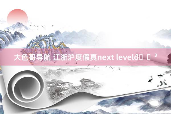 大色哥导航 江浙沪度假真next level?