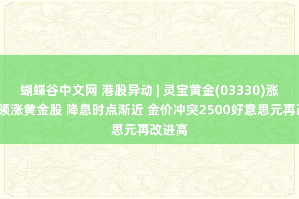 蝴蝶谷中文网 港股异动 | 灵宝黄金(03330)涨超6%领涨黄金股 降息时点渐近 金价冲突2500好意思元再改进高