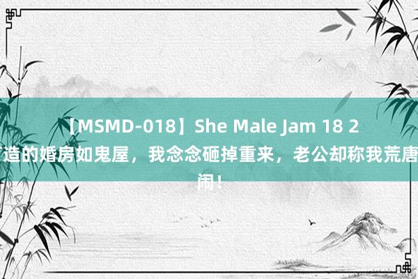 【MSMD-018】She Male Jam 18 20万打造的婚房如鬼屋，我念念砸掉重来，老公却称我荒唐取闹！