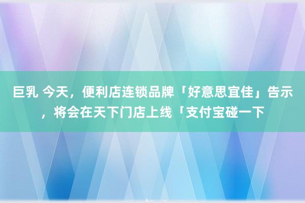 巨乳 今天，便利店连锁品牌「好意思宜佳」告示，将会在天下门店上线「支付宝碰一下