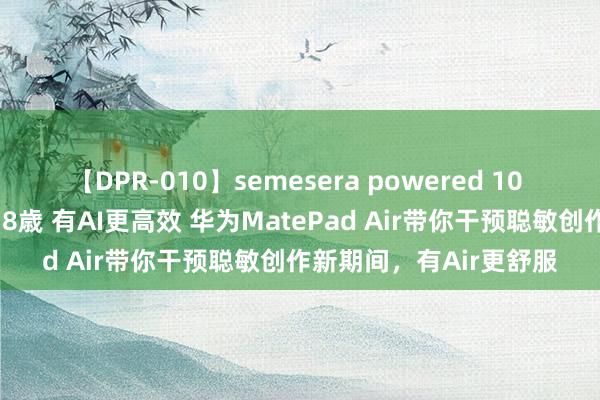 【DPR-010】semesera powered 10 ギャル女痴校生 リサ18歳 有AI更高效 华为MatePad Air带你干预聪敏创作新期间，有Air更舒服