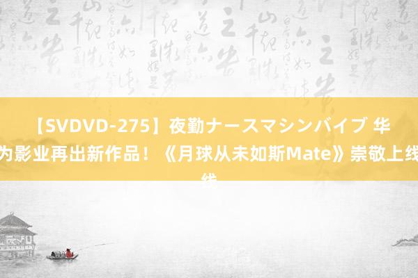 【SVDVD-275】夜勤ナースマシンバイブ 华为影业再出新作品！《月球从未如斯Mate》崇敬上线