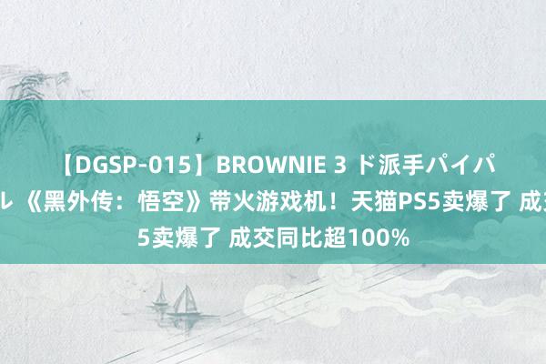 【DGSP-015】BROWNIE 3 ド派手パイパン強め黒ギャル 《黑外传：悟空》带火游戏机！天猫PS5卖爆了 成交同比超100%