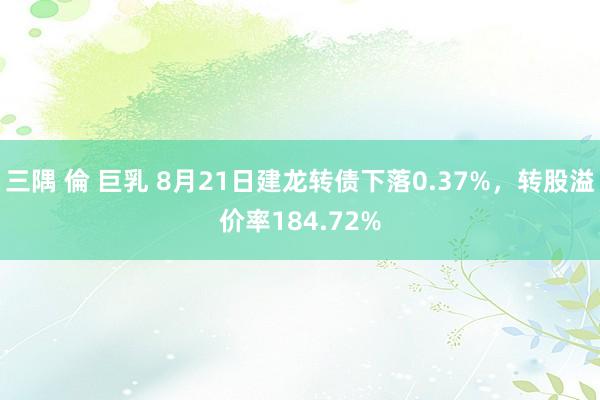 三隅 倫 巨乳 8月21日建龙转债下落0.37%，转股溢价率184.72%