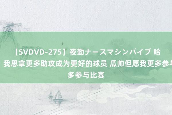 【SVDVD-275】夜勤ナースマシンバイブ 哈兰德：我思拿更多助攻成为更好的球员 瓜帅但愿我更多参与比赛