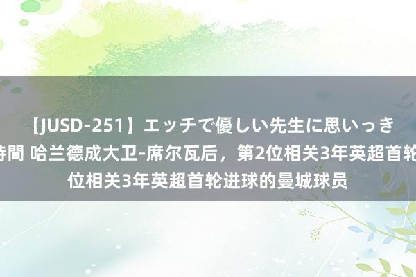 【JUSD-251】エッチで優しい先生に思いっきり甘えまくり4時間 哈兰德成大卫-席尔瓦后，第2位相关3年英超首轮进球的曼城球员