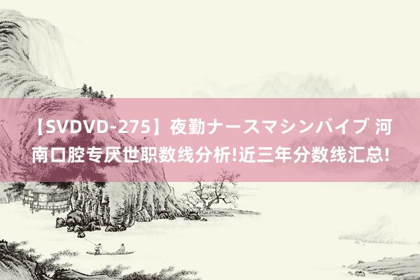 【SVDVD-275】夜勤ナースマシンバイブ 河南口腔专厌世职数线分析!近三年分数线汇总!