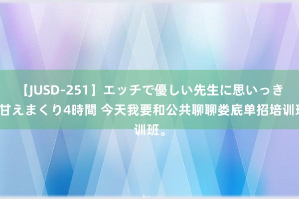 【JUSD-251】エッチで優しい先生に思いっきり甘えまくり4時間 今天我要和公共聊聊娄底单招培训班。