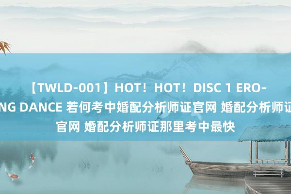 【TWLD-001】HOT！HOT！DISC 1 ERO-BODY BURNING DANCE 若何考中婚配分析师证官网 婚配分析师证那里考中最快