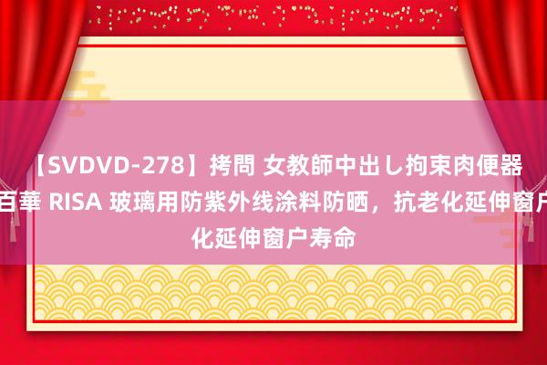 【SVDVD-278】拷問 女教師中出し拘束肉便器 仁科百華 RISA 玻璃用防紫外线涂料防晒，抗老化延伸窗户寿命