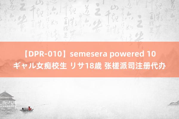 【DPR-010】semesera powered 10 ギャル女痴校生 リサ18歳 张槎派司注册代办